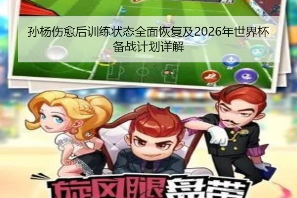 孙杨伤愈后训练状态全面恢复及2026年世界杯备战计划详解（JIUYOU SPORTS）