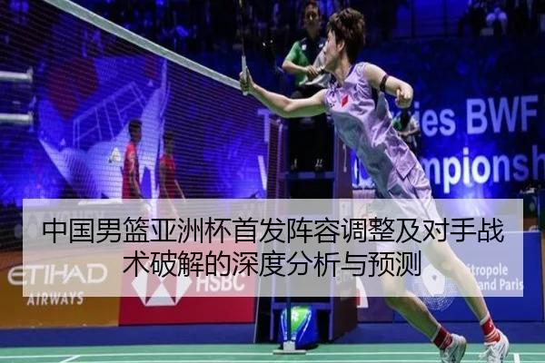 中国男篮亚洲杯首发阵容调整及对手战术破解的深度分析与预测 | JIUYOU SPORTS
